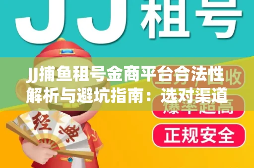 JJ捕鱼租号金商平台合法性解析与避坑指南：选对渠道才能安心赚钱