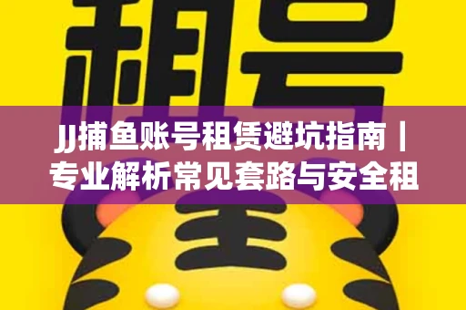JJ捕鱼账号租赁避坑指南｜专业解析常见套路与安全租号法则