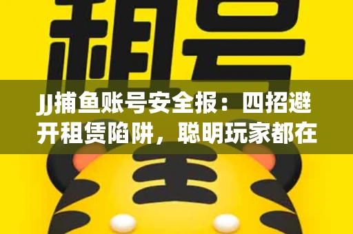 JJ捕鱼账号安全报：四招避开租赁陷阱，聪明玩家都在做