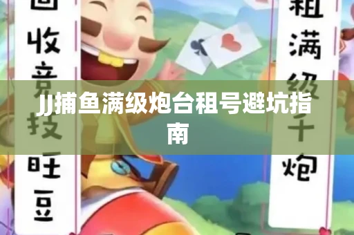 JJ捕鱼满级炮台租号避坑指南