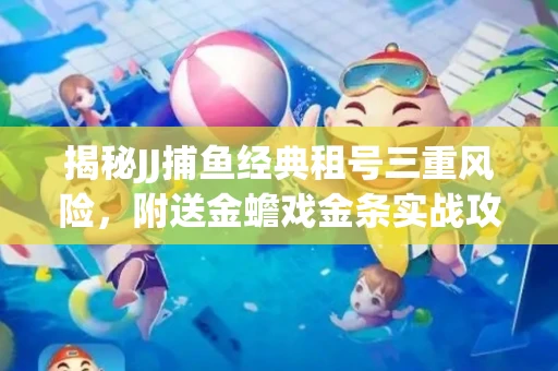 揭秘JJ捕鱼经典租号三重风险，附送金蟾戏金条实战攻略