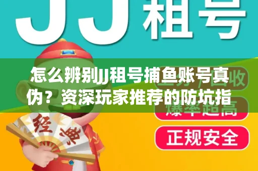 怎么辨别JJ租号捕鱼账号真伪？资深玩家推荐的防坑指南！